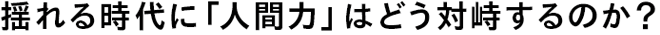 揺れる時代に「人間力」はどう対峙するのか？