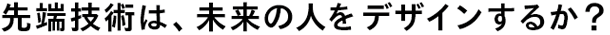 先端技術は、未来の人をデザインするか？