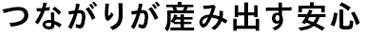 つながりが産み出す安心