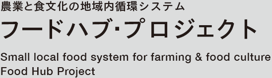 農業と食文化の地域内循環システム フードハブ・プロジェクト [Small local food system for farming & food culture Food Hub Project]