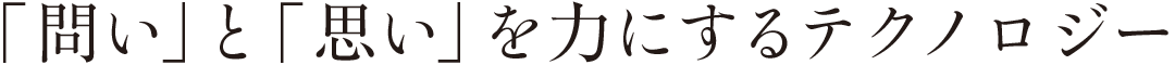 「問い」と「思い」を力にするテクノロジー