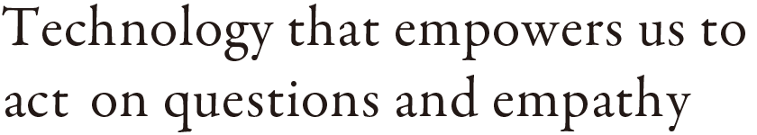 Technology that empowers us to act on questions and empathy