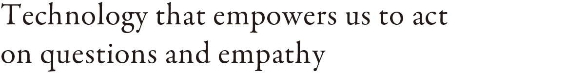 Technology that empowers us to act on questions and empathy