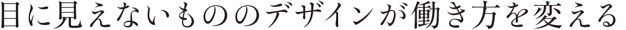 目に見えないもののデザインが働き方を変える