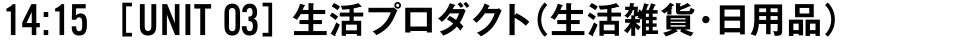 14:15 [UNIT 03] 生活プロダクト（生活雑貨・日用品）