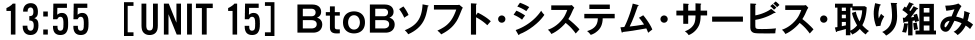 13:55 [UNIT 15] BtoBソフト・システム・サービス・取り組み