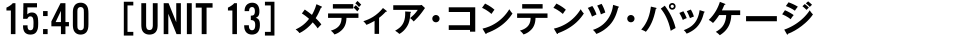 15:40 [UNIT 13] メディア・コンテンツ・パッケージ