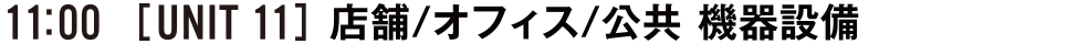 11:00 [UNIT11] 店舗/オフィス/公共 機器設備