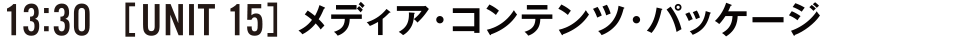 13:30 [UNIT15] メディア・コンテンツ・パッケージ
