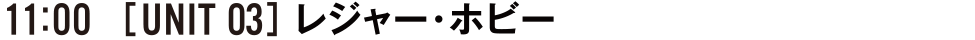 11:00 [UNIT03] レジャー・ホビー