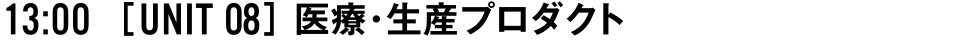 13:00 [UNIT 08] 医療・生産プロダクト