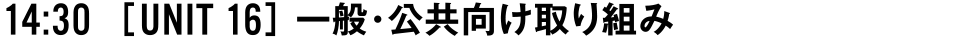 14:30 [UNIT 16] 一般・公共向け取り組み