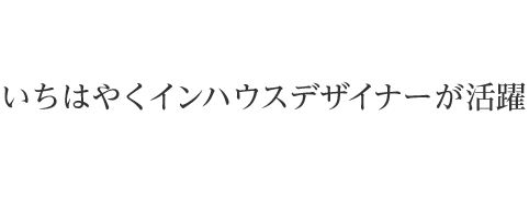 いちはやくインハウスデザイナーが活躍