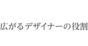 広がるデザイナーの役割