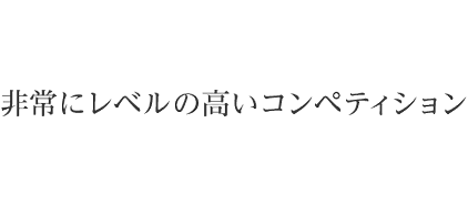 非常にレベルの高いコンペティション