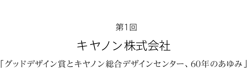 第１回 キヤノン株式会社「グッドデザイン賞とキヤノン 総合デザインセンター、60年のあゆみ」