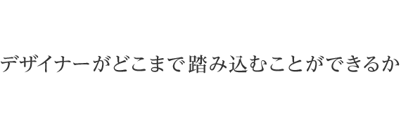 デザイナーがどこまで踏み込むことができるか