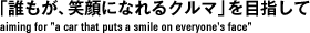 「誰もが、笑顔になれるクルマ」を目指して