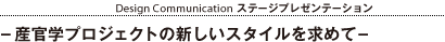 14:20-14:40 Design Communication ステージプレゼンテーション：-産官学プロジェクトの新しいスタイルを求めて-