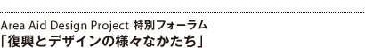 11:00-13:00 Area Aid Design Project 特別フォーラム「復興とデザインの様々なかたち」