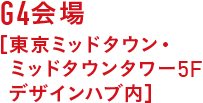 G4会場 ［東京ミッドタウン・ミッドタウンタワー5F デザインハブ内］