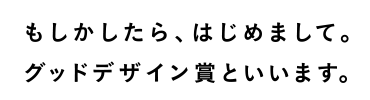 もしかしたら、はじめまして。グッドデザイン賞といいます。